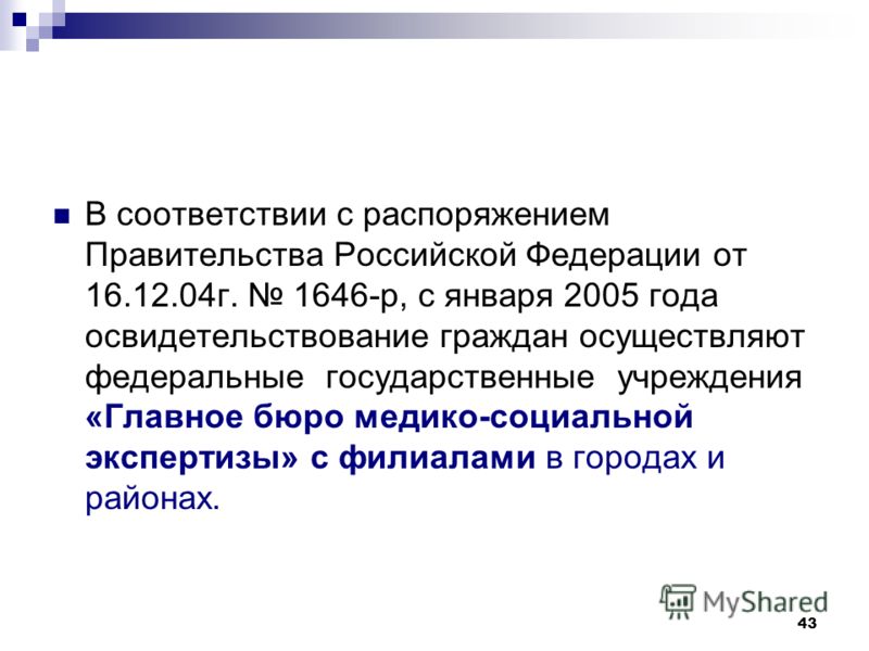 43 В соответствии с распоряжением Правительства Российской Федерации от 16.12.04г. 1646-р, с января 2005 года освидетельствование граждан осуществляют федеральные государственные учреждения «Главное бюро медико-социальной экспертизы» с филиалами в го