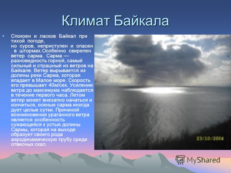 Климат Байкала Спокоен и ласков Байкал при тихой погоде, но суров, неприступен и опасен в штормах.Особенно свирепен ветер сарма. Сарма разновидность горной, самый сильный и страшный из ветров на Байкале. Ветер вырывается из долины реки Сарма, которая