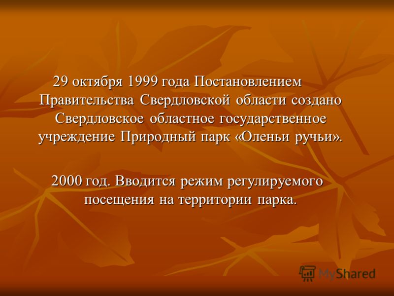29 октября 1999 года Постановлением Правительства Свердловской области создано Свердловское областное государственное учреждение Природный парк «Оленьи ручьи». 2000 год. Вводится режим регулируемого посещения на территории парка. 2000 год. Вводится р