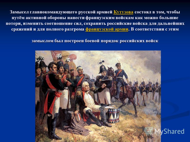 Замысел главнокомандующего русской армией Кутузова состоял в том, чтобы путём активной обороны нанести французским войскам как можно большие потери, изменить соотношение сил, сохранить российские войска для дальнейших сражений и для полного разгрома 