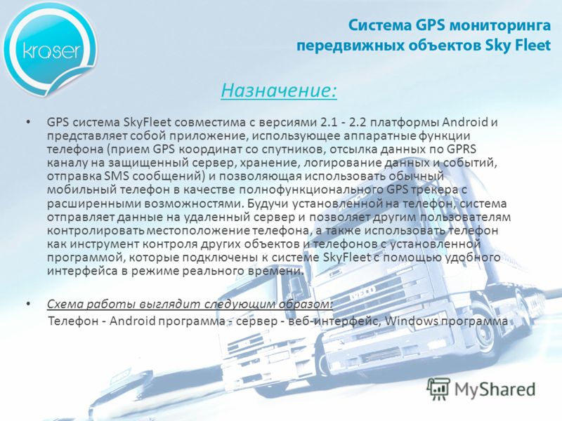 Назначение: GPS система SkyFleet совместима с версиями 2.1 - 2.2 платформы Android и представляет собой приложение, использующее аппаратные функции телефона (прием GPS координат со спутников, отсылка данных по GPRS каналу на защищенный сервер, хранен