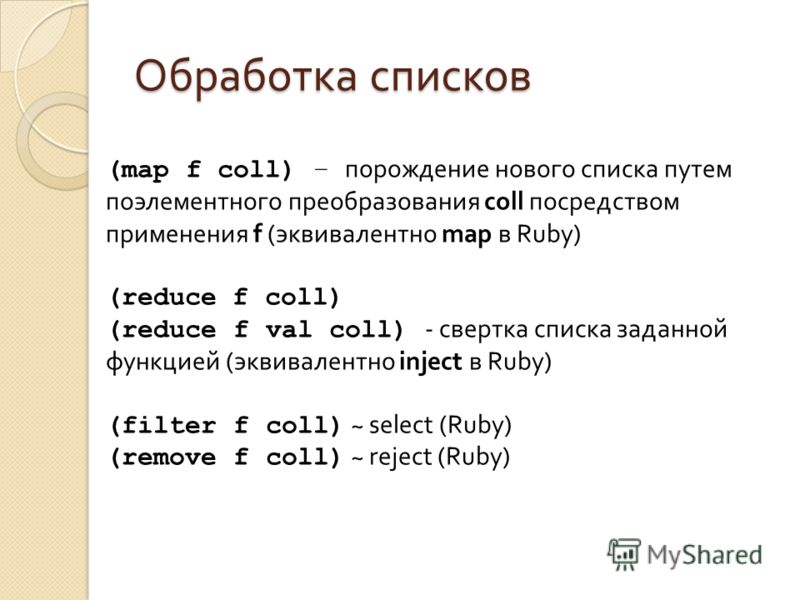 Обработка списков (map f coll) – порождение нового списка путем поэлементного преобразования coll посредством применения f (эквивалентно map в Ruby) (reduce f coll) (reduce f val coll) - свертка списка заданной функцией (эквивалентно inject в Ruby) (