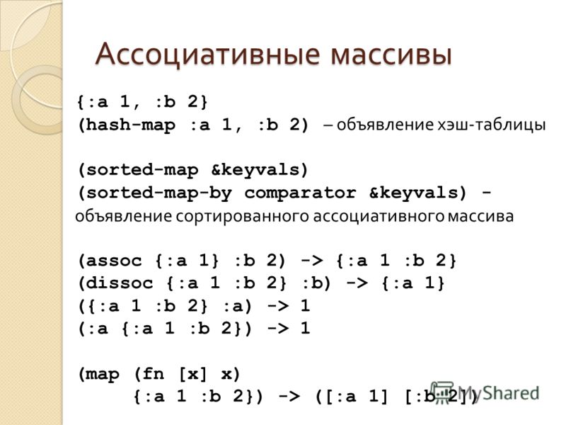Ассоциативные массивы {:a 1, :b 2} (hash-map :a 1, :b 2) – объявление хэш-таблицы (sorted-map &keyvals) (sorted-map-by comparator &keyvals) - объявление сортированного ассоциативного массива (assoc {:a 1} :b 2) -> {:a 1 :b 2} (dissoc {:a 1 :b 2} :b) 