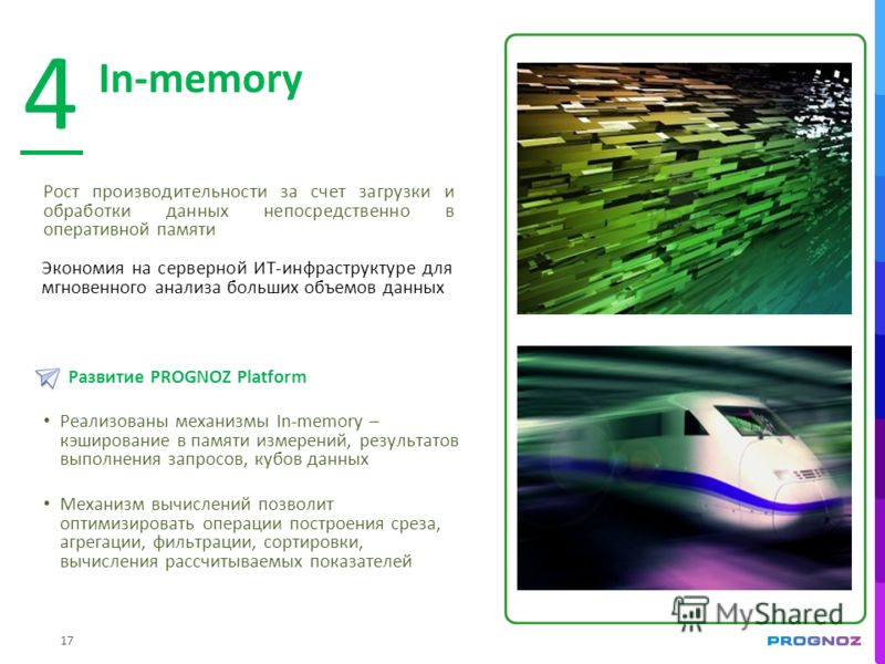 17 In-memory 4 Рост производительности за счет загрузки и обработки данных непосредственно в оперативной памяти Развитие PROGNOZ Platform Реализованы механизмы In-memory – кэширование в памяти измерений, результатов выполнения запросов, кубов данных 