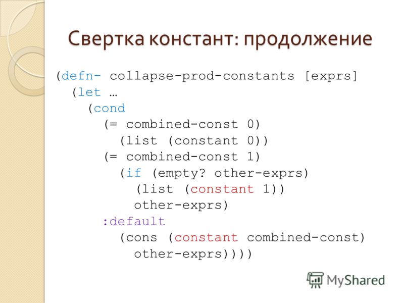 Свертка констант : продолжение (defn- collapse-prod-constants [exprs] (let … (cond (= combined-const 0) (list (constant 0)) (= combined-const 1) (if (empty? other-exprs) (list (constant 1)) other-exprs) :default (cons (constant combined-const) other-