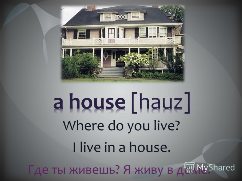 Where do you live? I live in a house. Где ты живешь? Я живу в доме.