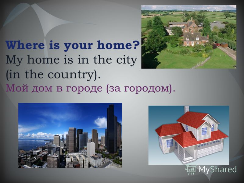 Where is your home? My home is in the city (in the country). Мой дом в городе (за городом).