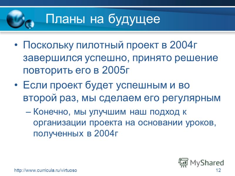 http://www.curricula.ru/virtuoso12 Планы на будущее Поскольку пилотный проект в 2004г завершился успешно, принято решение повторить его в 2005г Если проект будет успешным и во второй раз, мы сделаем его регулярным –Конечно, мы улучшим наш подход к ор
