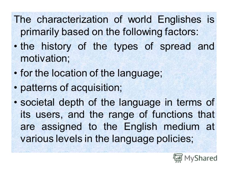 The characterization of world Englishes is primarily based on the following factors: the history of the types of spread and motivation; for the location of the language; patterns of acquisition; societal depth of the language in terms of its users, a
