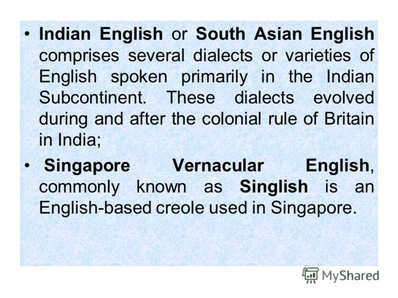 Indian English or South Asian English comprises several dialects or varieties of English spoken primarily in the Indian Subcontinent. These dialects evolved during and after the colonial rule of Britain in India; Singapore Vernacular English, commonl