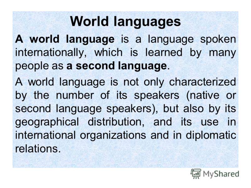 World languages A world language is a language spoken internationally, which is learned by many people as a second language. A world language is not only characterized by the number of its speakers (native or second language speakers), but also by it