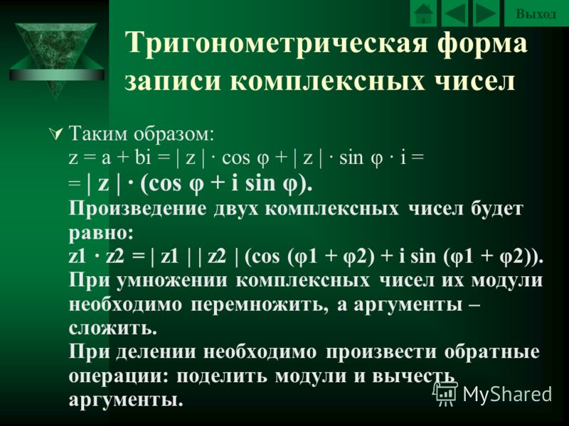 Выход Тригонометрическая форма записи комплексных чисел Таким образом: z = a + bi = | z | cos φ + | z | sin φ i = = | z | (cos φ + i sin φ). Произведение двух комплексных чисел будет равно: z1 z2 = | z1 | | z2 | (cos (φ1 + φ2) + i sin (φ1 + φ2)). При