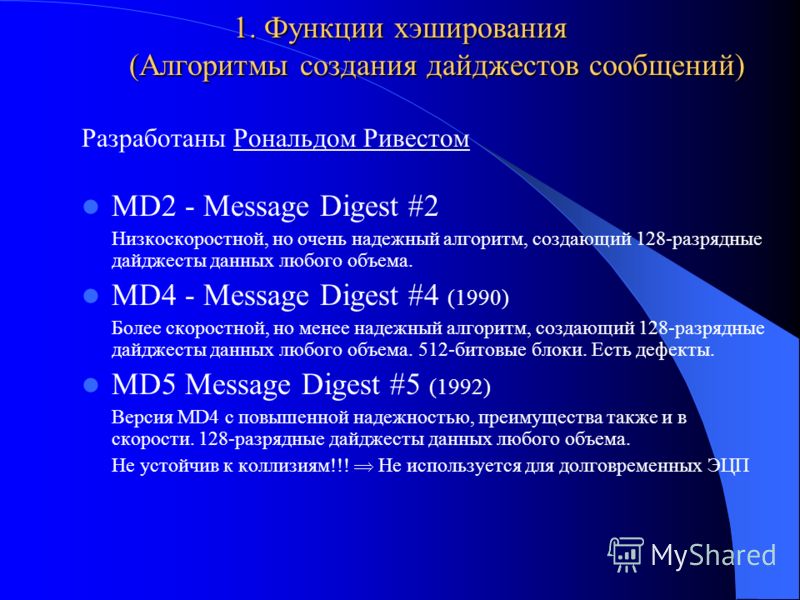 1. Функции хэширования (Алгоритмы создания дайджестов сообщений) Разработаны Рональдом Ривестом MD2 - Message Digest #2 Низкоскоростной, но очень надежный алгоритм, создающий 128-разрядные дайджесты данных любого объема. MD4 - Message Digest #4 (1990