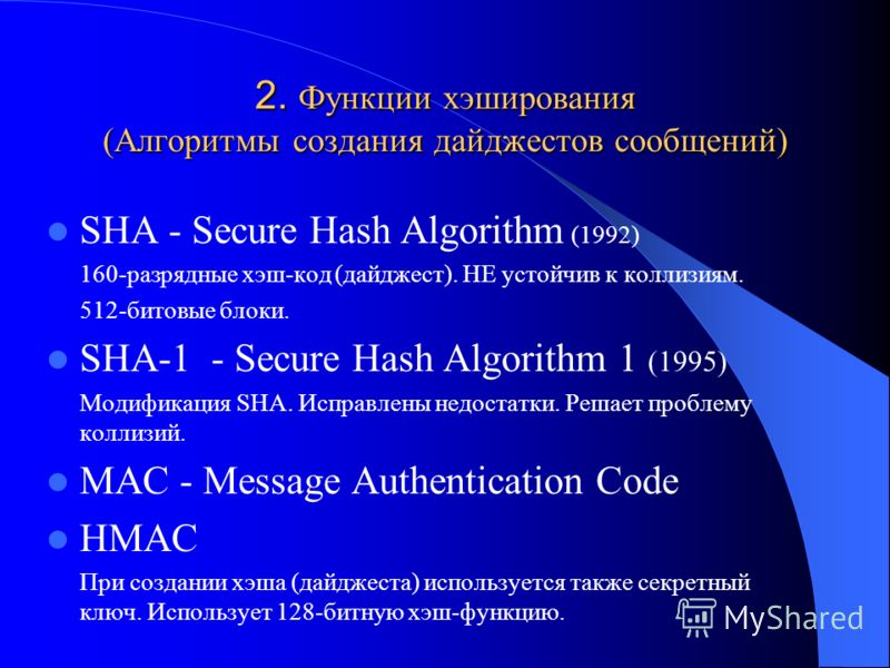 2. Функции хэширования (Алгоритмы создания дайджестов сообщений) SHA - Secure Hash Algorithm (1992) 160-разрядные хэш-код (дайджест). НЕ устойчив к коллизиям. 512-битовые блоки. SHA-1 - Secure Hash Algorithm 1 (1995) Модификация SHA. Исправлены недос