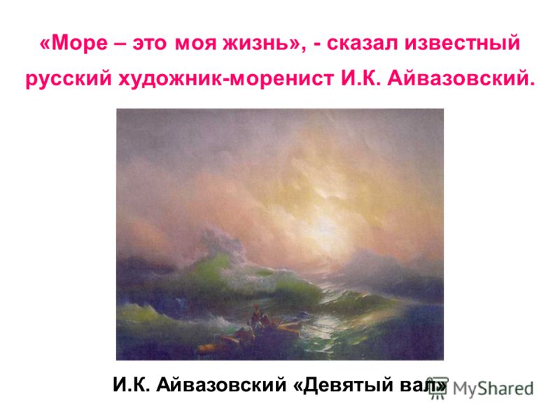 «Море – это моя жизнь», - сказал известный русский художник-моренист И.К. Айвазовский. И.К. Айвазовский «Девятый вал»