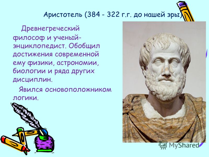 Аристотель (384 - 322 г.г. до нашей эры) Древнегреческий философ и ученый- энциклопедист. Обобщил достижения современной ему физики, астрономии, биологии и ряда других дисциплин. Явился основоположником логики.
