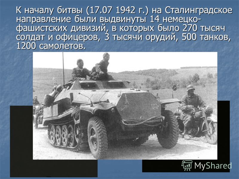 К началу битвы (17.07 1942 г.) на Сталинградское направление были выдвинуты 14 немецко- фашистских дивизий, в которых было 270 тысяч солдат и офицеров, 3 тысячи орудий, 500 танков, 1200 самолетов. К началу битвы (17.07 1942 г.) на Сталинградское напр