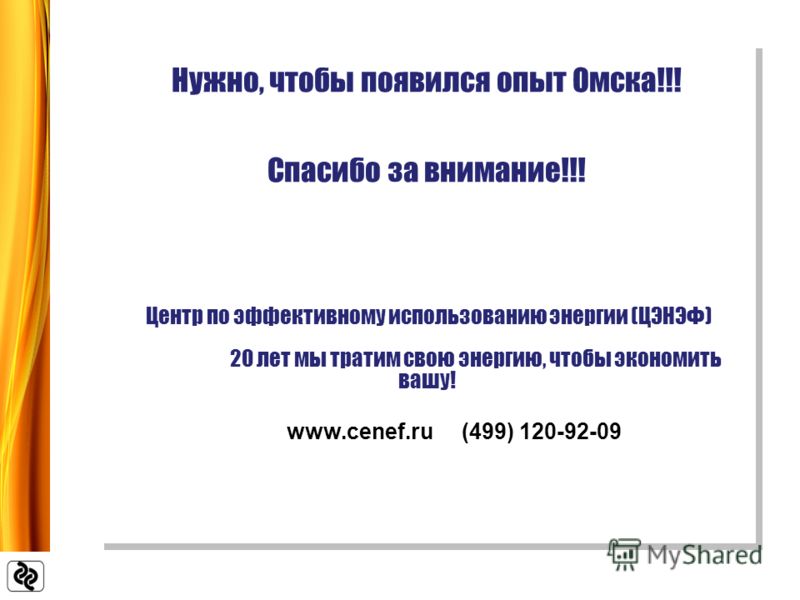 Нужно, чтобы появился опыт Омска!!! Спасибо за внимание!!! Центр по эффективному использованию энергии (ЦЭНЭФ) 20 лет мы тратим свою энергию, чтобы экономить вашу! www.cenef.ru (499) 120-92-09