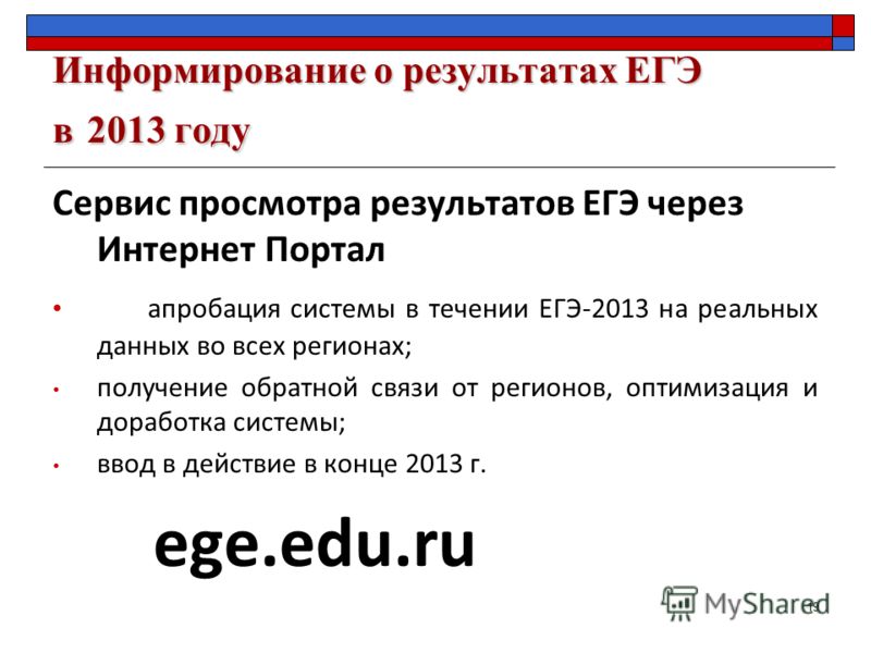 Сервис просмотра результатов ЕГЭ через Интернет Портал ege.edu.ru рт апробация системы в течении ЕГЭ-2013 на реальных данных во всех регионах; получение обратной связи от регионов, оптимизация и доработка системы; ввод в действие в конце 2013 г. ege.