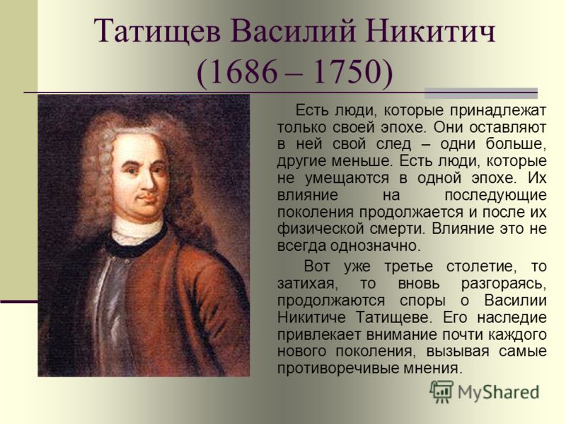 Татищев Василий Никитич (1686 – 1750) Есть люди, которые принадлежат только своей эпохе. Они оставляют в ней свой след – одни больше, другие меньше. Есть люди, которые не умещаются в одной эпохе. Их влияние на последующие поколения продолжается и пос