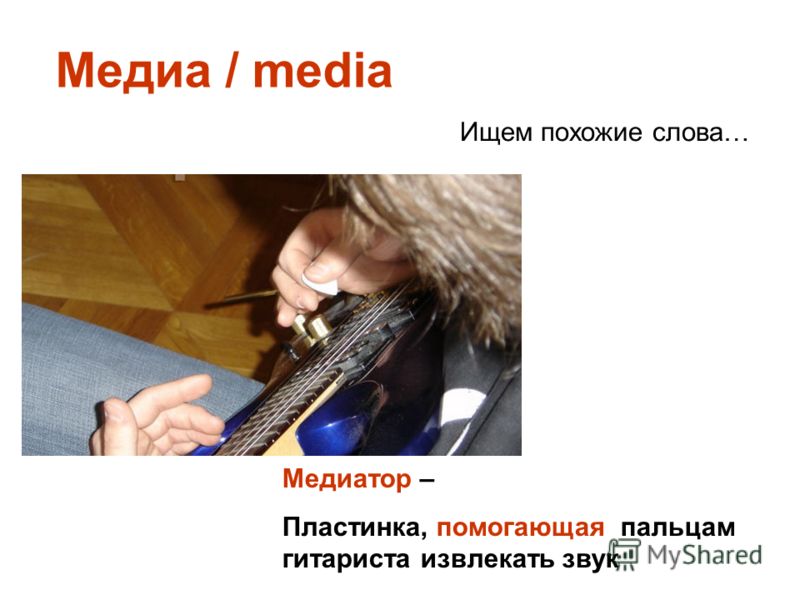 Медиа / media Ищем похожие слова… Медиатор – Пластинка, помогающая пальцам гитариста извлекать звук