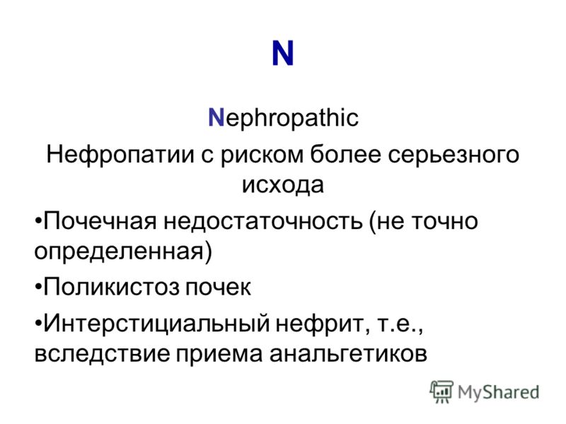N Nephropathic Нефропатии с риском более серьезного исхода Почечная недостаточность (не точно определенная) Поликистоз почек Интерстициальный нефрит, т.е., вследствие приема анальгетиков