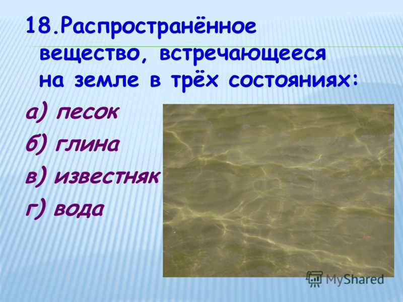 18.Распространённое вещество, встречающееся на земле в трёх состояниях: а) песок б) глина в) известняк г) вода
