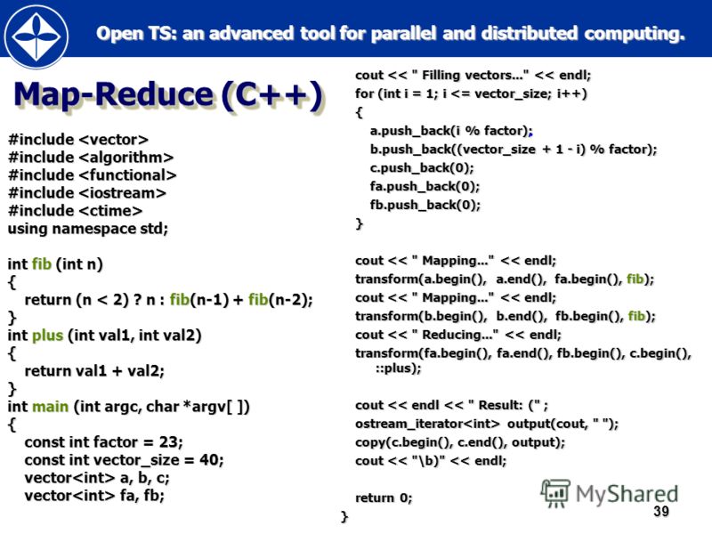 Open TS: an advanced tool for parallel and distributed computing. Open TS: an advanced tool for parallel and distributed computing.39 Map-Reduce (C++) #include #include using namespace std; int fib (int n) { return (n < 2) ? n : fib(n-1) + fib(n-2); 