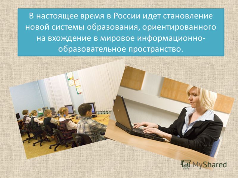 В настоящее время в России идет становление новой системы образования, ориентированного на вхождение в мировое информационно- образовательное пространство.