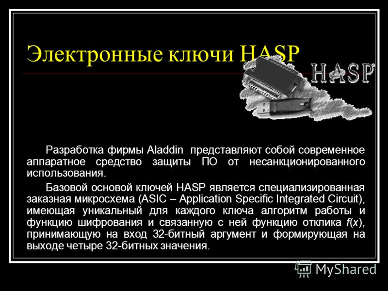 Электронные ключи HASP Разработка фирмы Aladdin представляют собой современное аппаратное средство защиты ПО от несанкционированного использования. Базовой основой ключей HASP является специализированная заказная микросхема (ASIC – Application Specif