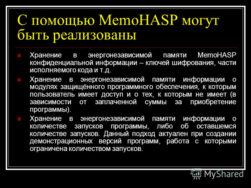 С помощью MemoHASP могут быть реализованы Хранение в энергонезависимой памяти MemoHASP конфиденциальной информации – ключей шифрования, части исполняемого кода и т.д. Хранение в энергонезависимой памяти информации о модулях защищённого программного о