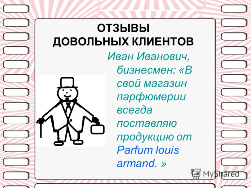 ОТЗЫВЫ ДОВОЛЬНЫХ КЛИЕНТОВ Иван Иванович, бизнесмен: «В свой магазин парфюмерии всегда поставляю продукцию от Parfum louis armand. »