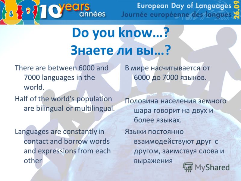 Do you know…? Знаете ли вы…? There are between 6000 and 7000 languages in the world. Half of the world's population are bilingual or multilingual. Languages are constantly in contact and borrow words and expressions from each other В мире насчитывает