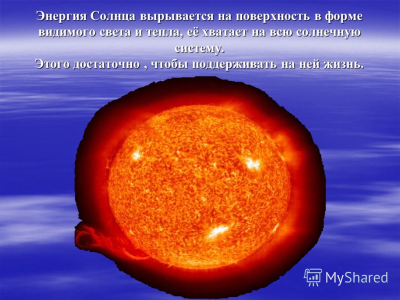 Энергия Солнца вырывается на поверхность в форме видимого света и тепла, её хватает на всю солнечную систему. Этого достаточно, чтобы поддерживать на ней жизнь.