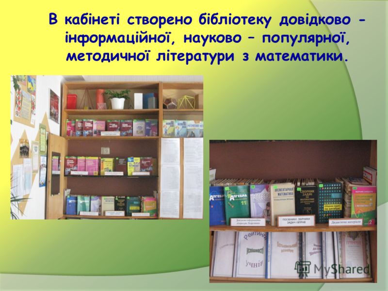 В кабінеті створено бібліотеку довідково - інформаційної, науково – популярної, методичної літератури з математики.
