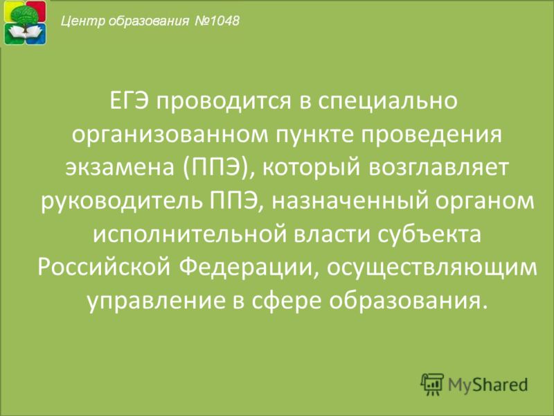 ЕГЭ проводится в специально организованном пункте проведения экзамена (ППЭ), который возглавляет руководитель ППЭ, назначенный органом исполнительной власти субъекта Российской Федерации, осуществляющим управление в сфере образования.