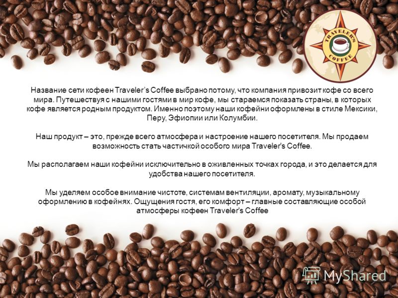 Название сети кофеен Travelers Coffee выбрано потому, что компания привозит кофе со всего мира. Путешествуя с нашими гостями в мир кофе, мы стараемся показать страны, в которых кофе является родным продуктом. Именно поэтому наши кофейни оформлены в с