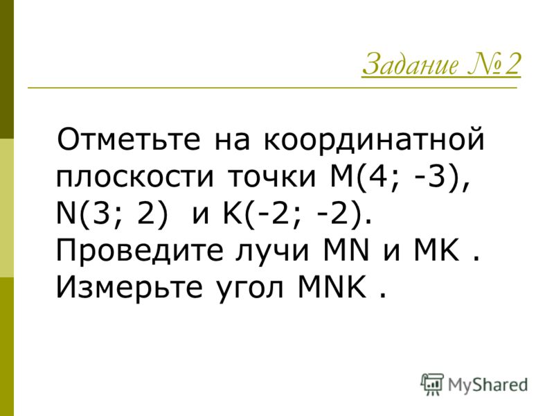 Задание 2 Отметьте на координатной плоскости точки M(4; -3), N(3; 2) и K(-2; -2). Проведите лучи MN и MK. Измерьте угол MNK.