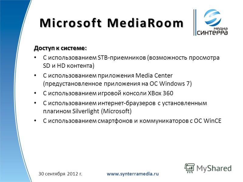 Microsoft MediaRoom Доступ к системе: С использованием STB-приемников (возможность просмотра SD и HD контента) С использованием приложения Media Center (предустановленное приложения на OC Windows 7) С использованием игровой консоли XBox 360 С использ