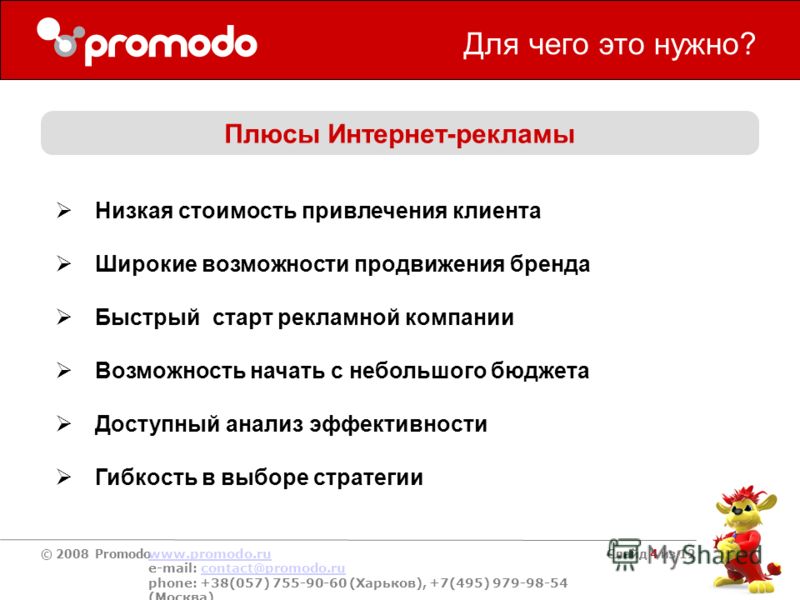 © 2008 Promodo www.promodo.ru e-mail: contact@promodo.rucontact@promodo.ru phone: +38(057) 755-90-60 (Харьков), +7(495) 979-98-54 (Москва) Слайд 4 из 12 Для чего это нужно? Плюсы Интернет-рекламы Низкая стоимость привлечения клиента Широкие возможнос