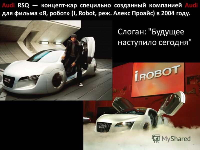 Audi RSQ концепт-кар специально созданный компанией Audi для фильма «Я, робот» (I, Robot, реж. Алекс Проайс) в 2004 году. Слоган: Будущее наступило сегодня