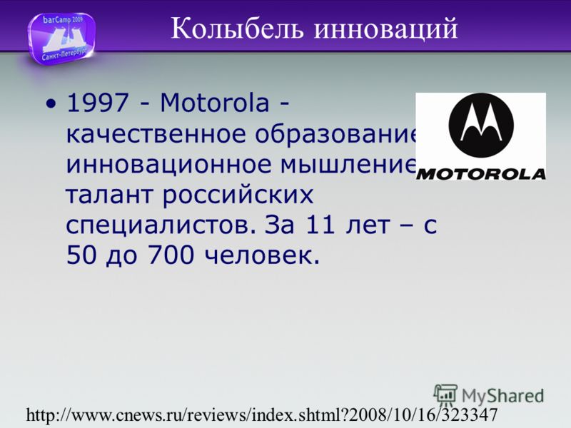 Колыбель инноваций 1997 - Motorola - качественное образование, инновационное мышление, талант российских специалистов. За 11 лет – с 50 до 700 человек. http://www.cnews.ru/reviews/index.shtml?2008/10/16/323347