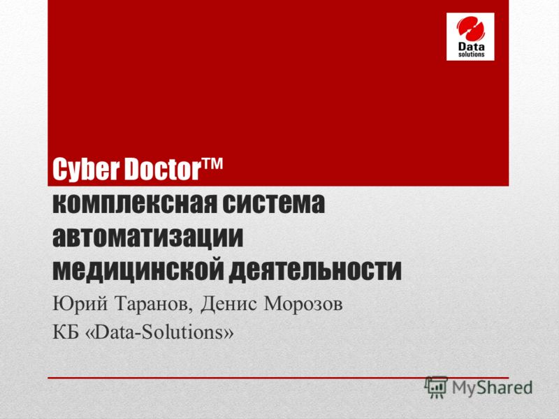 Cyber Doctor комплексная система автоматизации медицинской деятельности Юрий Таранов, Денис Морозов КБ «Data-Solutions»