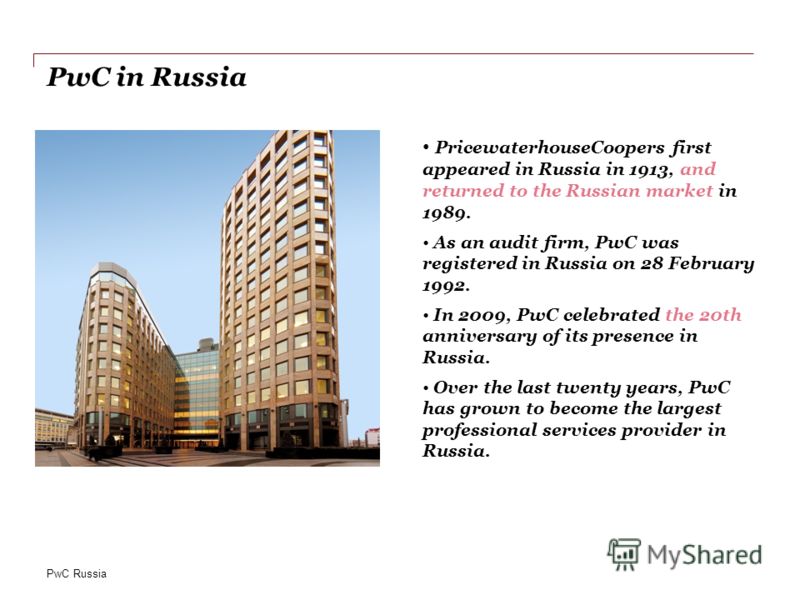 PwC Russia PwC in Russia PricewaterhouseCoopers first appeared in Russia in 1913, and returned to the Russian market in 1989. As an audit firm, PwC was registered in Russia on 28 February 1992. In 2009, PwC celebrated the 20th anniversary of its pres