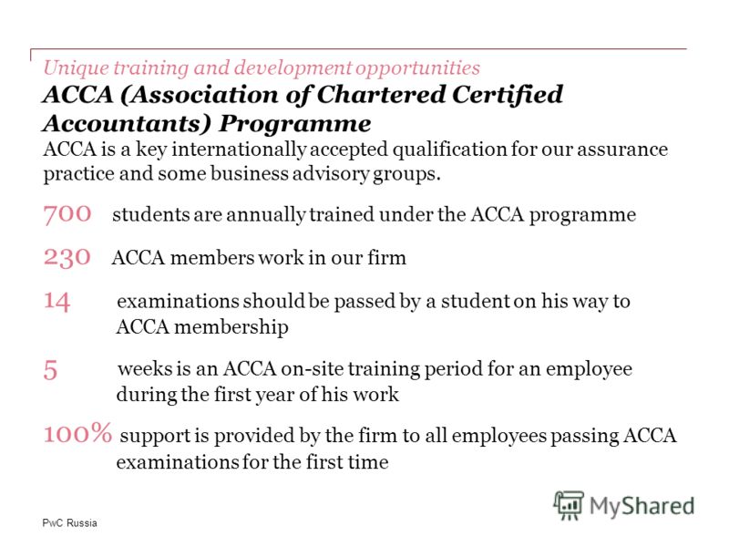 PwC Russia Unique training and development opportunities АССА (Association of Chartered Certified Accountants) Programme ACCA is a key internationally accepted qualification for our assurance practice and some business advisory groups. 700 students a