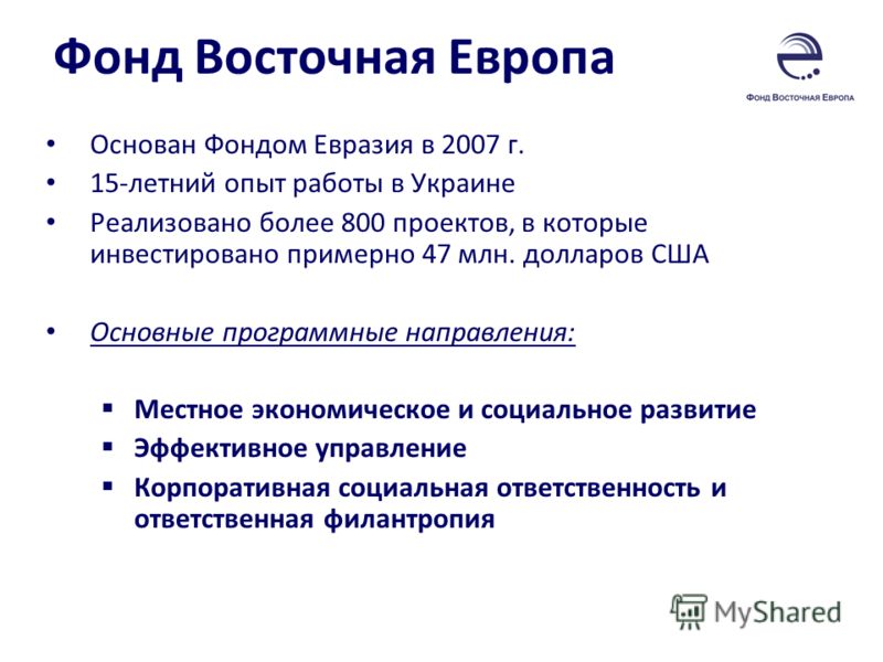 Фонд Восточная Европа Основан Фондом Евразия в 2007 г. 15-летний опыт работы в Украине Реализовано более 800 проектов, в которые инвестировано примерно 47 млн. долларов США Основные программные направления: Местное экономическое и социальное развитие