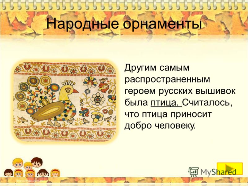 Народные орнаменты Другим самым распространенным героем русских вышивок была птица. Считалось, что птица приносит добро человеку.