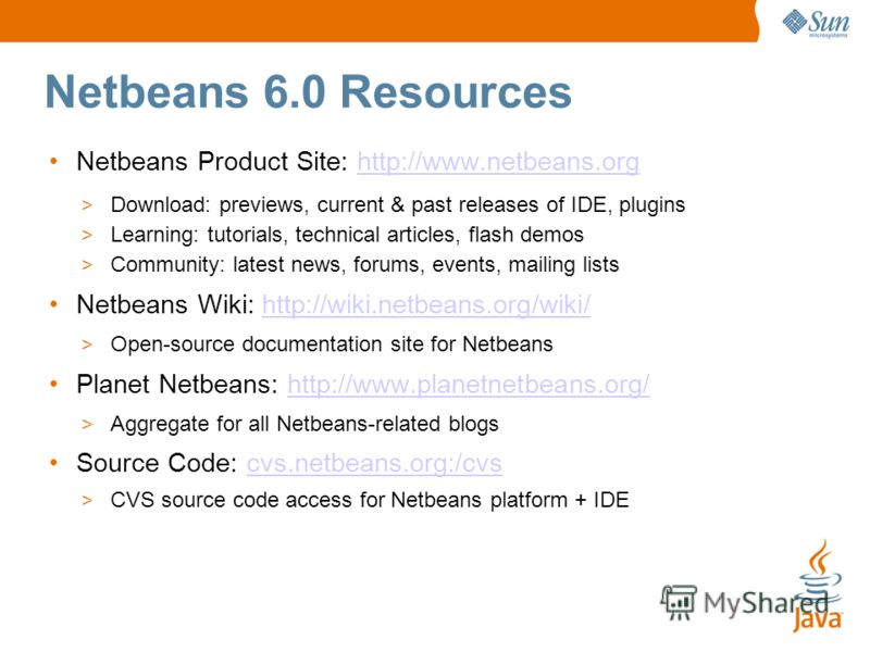 Netbeans 6.0 Resources Netbeans Product Site: http://www.netbeans.orghttp://www.netbeans.org > Download: previews, current & past releases of IDE, plugins > Learning: tutorials, technical articles, flash demos > Community: latest news, forums, events