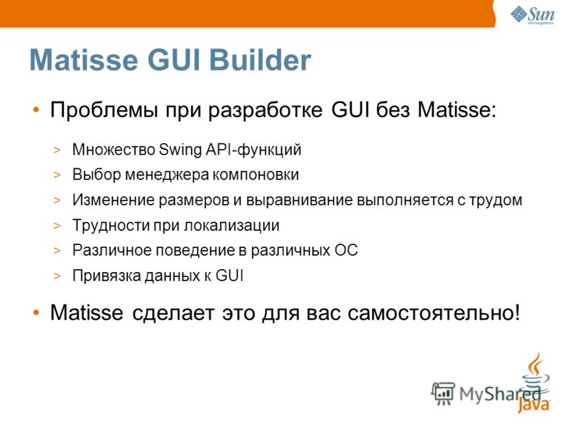Matisse GUI Builder Проблемы при разработке GUI без Matisse: > Множество Swing API-функций > Выбор менеджера компоновки > Изменение размеров и выравнивание выполняется с трудом > Трудности при локализации > Различное поведение в различных ОС > Привяз