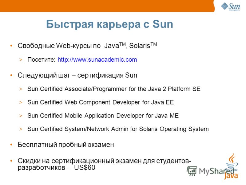Быстрая карьера с Sun Свободные Web-курсы по Java TM, Solaris TM > Посетите: http://www.sunacademic.com Следующий шаг – сертификация Sun > Sun Certified Associate/Programmer for the Java 2 Platform SE > Sun Certified Web Component Developer for Java 